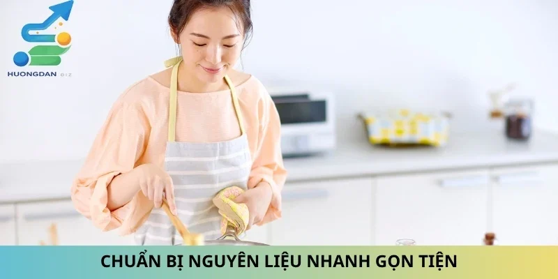 Chuẩn bị nguyên liệu nhanh gọn tiện