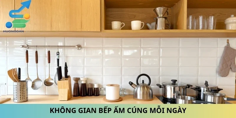 Không gian bếp ấm cúng mỗi ngày