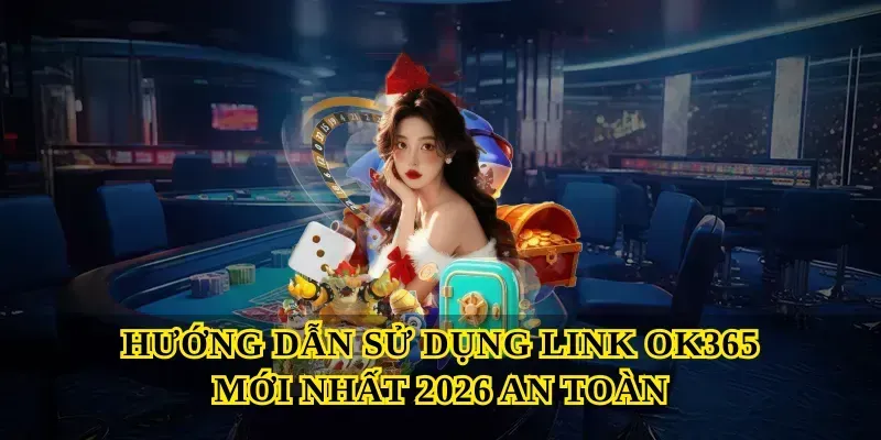 Hướng dẫn sử dụng Link OK365 mới nhất 2026 an toàn